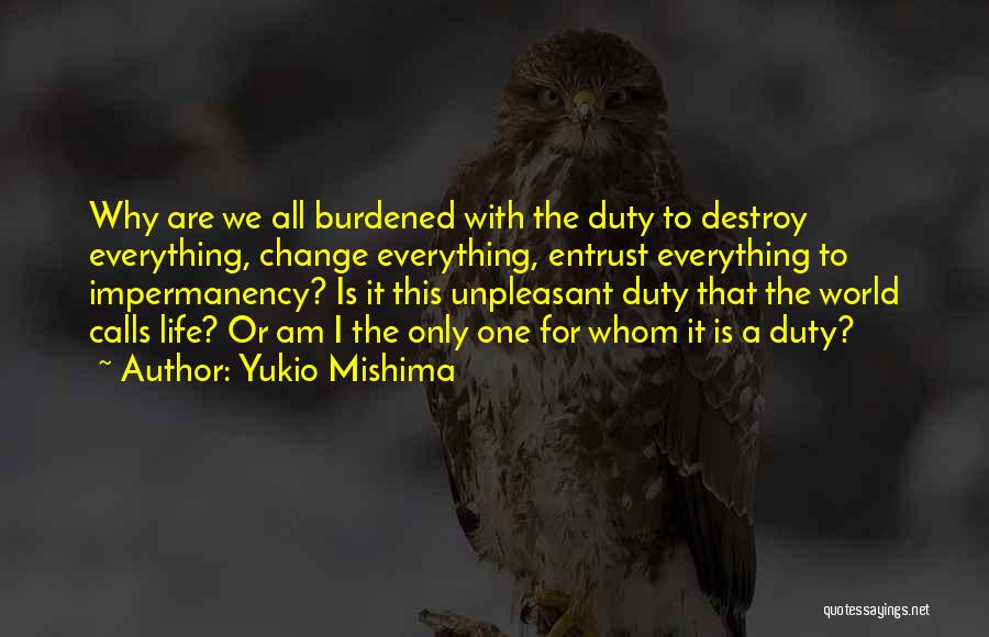 Yukio Mishima Quotes: Why Are We All Burdened With The Duty To Destroy Everything, Change Everything, Entrust Everything To Impermanency? Is It This
