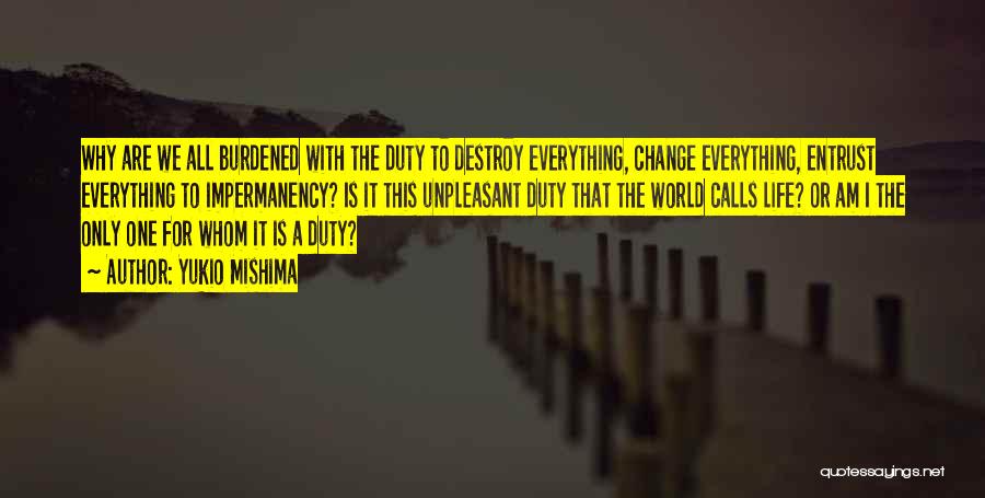 Yukio Mishima Quotes: Why Are We All Burdened With The Duty To Destroy Everything, Change Everything, Entrust Everything To Impermanency? Is It This