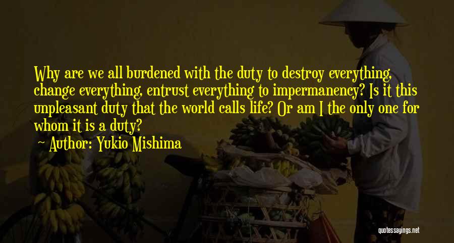 Yukio Mishima Quotes: Why Are We All Burdened With The Duty To Destroy Everything, Change Everything, Entrust Everything To Impermanency? Is It This