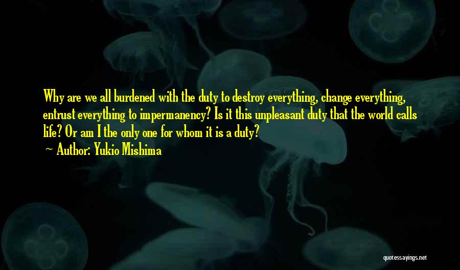 Yukio Mishima Quotes: Why Are We All Burdened With The Duty To Destroy Everything, Change Everything, Entrust Everything To Impermanency? Is It This