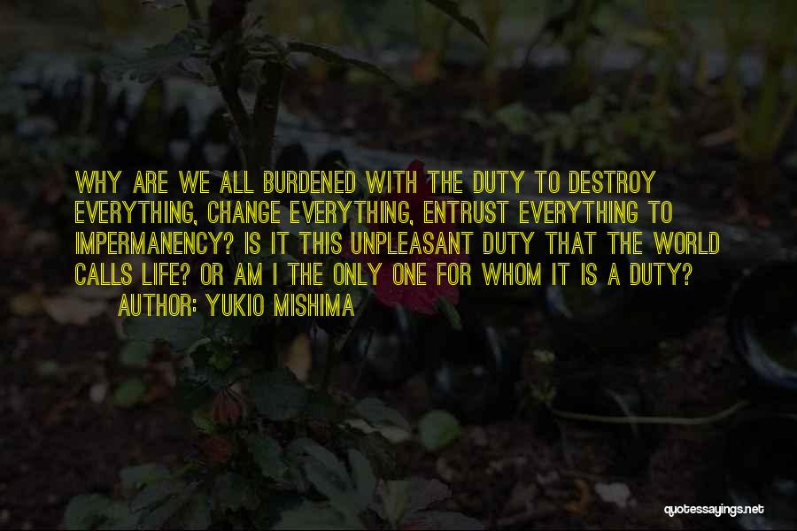 Yukio Mishima Quotes: Why Are We All Burdened With The Duty To Destroy Everything, Change Everything, Entrust Everything To Impermanency? Is It This