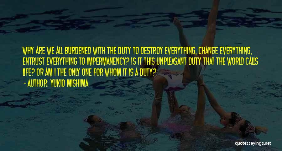 Yukio Mishima Quotes: Why Are We All Burdened With The Duty To Destroy Everything, Change Everything, Entrust Everything To Impermanency? Is It This