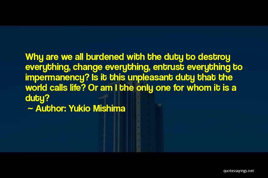 Yukio Mishima Quotes: Why Are We All Burdened With The Duty To Destroy Everything, Change Everything, Entrust Everything To Impermanency? Is It This