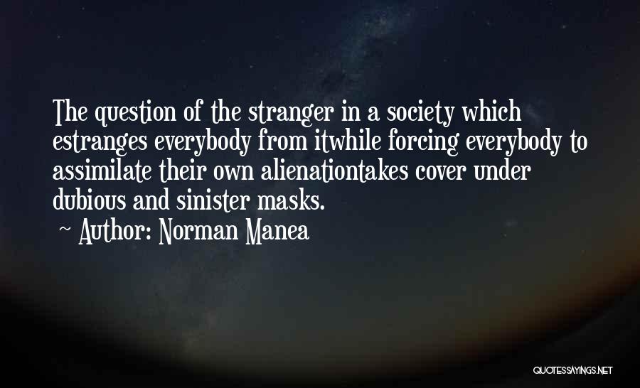 Norman Manea Quotes: The Question Of The Stranger In A Society Which Estranges Everybody From Itwhile Forcing Everybody To Assimilate Their Own Alienationtakes