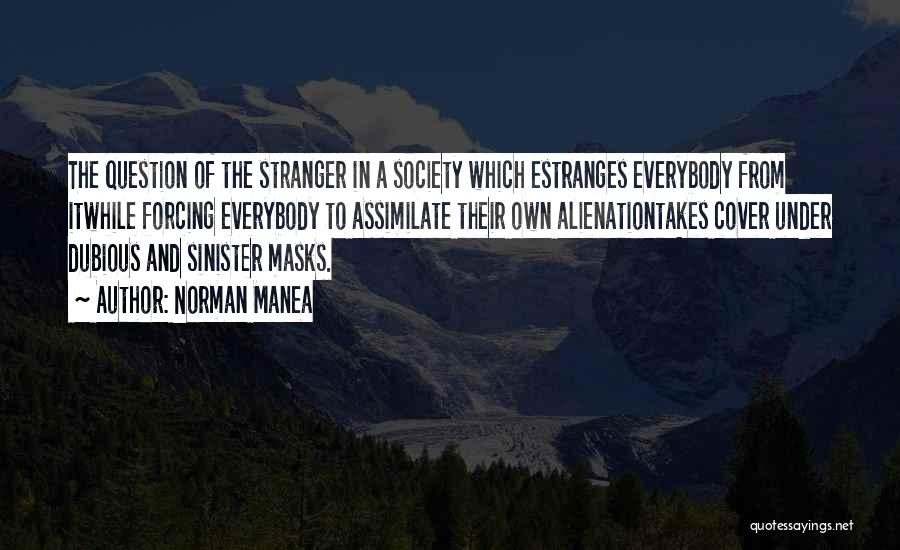 Norman Manea Quotes: The Question Of The Stranger In A Society Which Estranges Everybody From Itwhile Forcing Everybody To Assimilate Their Own Alienationtakes