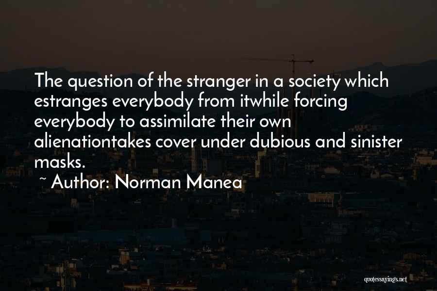 Norman Manea Quotes: The Question Of The Stranger In A Society Which Estranges Everybody From Itwhile Forcing Everybody To Assimilate Their Own Alienationtakes