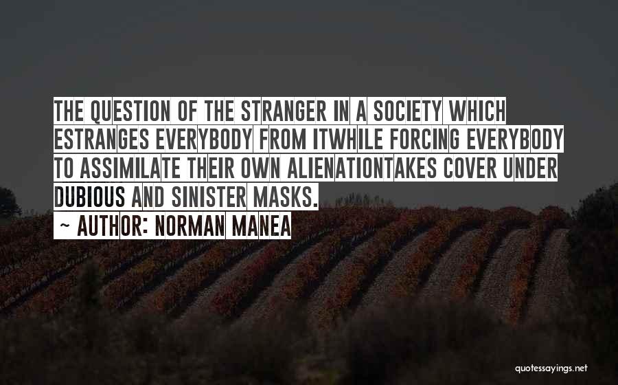 Norman Manea Quotes: The Question Of The Stranger In A Society Which Estranges Everybody From Itwhile Forcing Everybody To Assimilate Their Own Alienationtakes