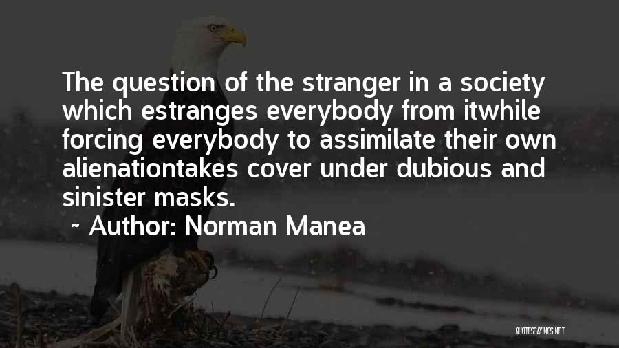 Norman Manea Quotes: The Question Of The Stranger In A Society Which Estranges Everybody From Itwhile Forcing Everybody To Assimilate Their Own Alienationtakes