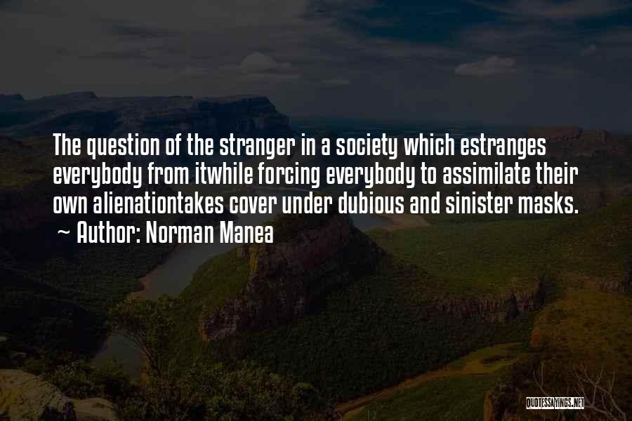 Norman Manea Quotes: The Question Of The Stranger In A Society Which Estranges Everybody From Itwhile Forcing Everybody To Assimilate Their Own Alienationtakes