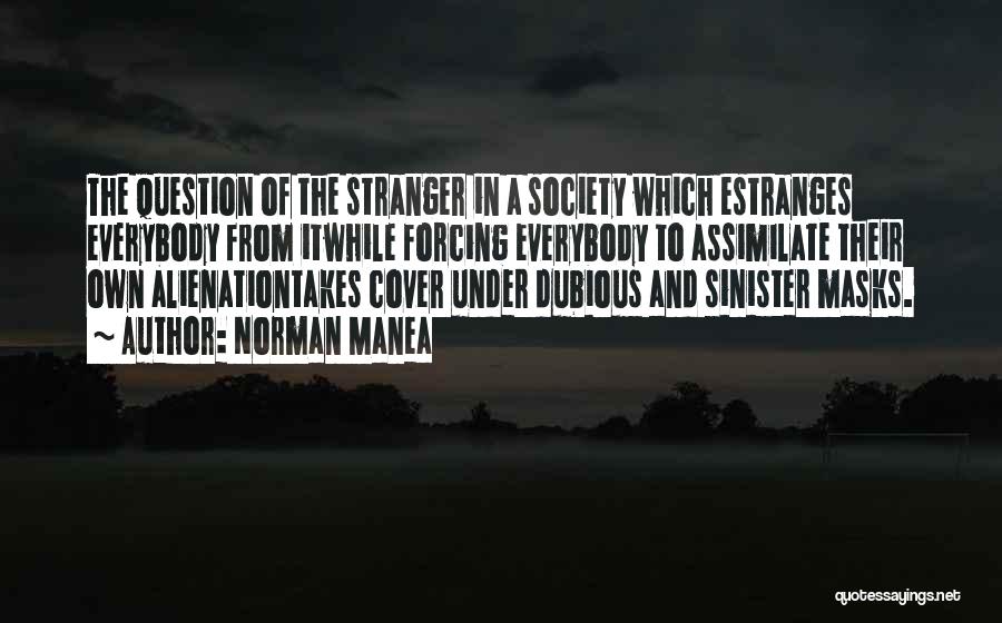 Norman Manea Quotes: The Question Of The Stranger In A Society Which Estranges Everybody From Itwhile Forcing Everybody To Assimilate Their Own Alienationtakes