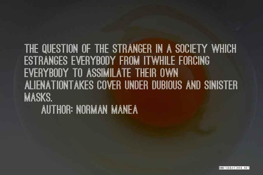 Norman Manea Quotes: The Question Of The Stranger In A Society Which Estranges Everybody From Itwhile Forcing Everybody To Assimilate Their Own Alienationtakes