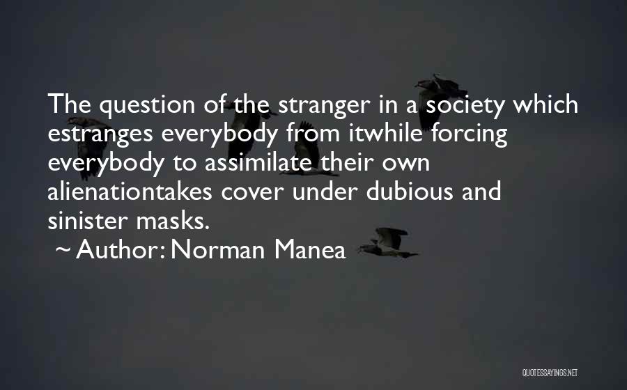 Norman Manea Quotes: The Question Of The Stranger In A Society Which Estranges Everybody From Itwhile Forcing Everybody To Assimilate Their Own Alienationtakes