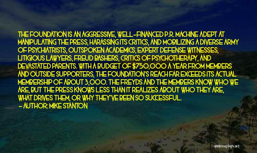 Mike Stanton Quotes: The Foundation Is An Aggressive, Well-financed P.r. Machine Adept At Manipulating The Press, Harassing Its Critics, And Mobilizing A Diverse