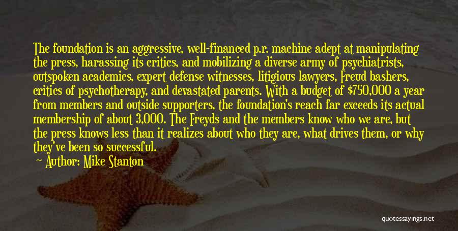 Mike Stanton Quotes: The Foundation Is An Aggressive, Well-financed P.r. Machine Adept At Manipulating The Press, Harassing Its Critics, And Mobilizing A Diverse