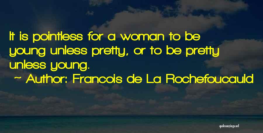 Francois De La Rochefoucauld Quotes: It Is Pointless For A Woman To Be Young Unless Pretty, Or To Be Pretty Unless Young.