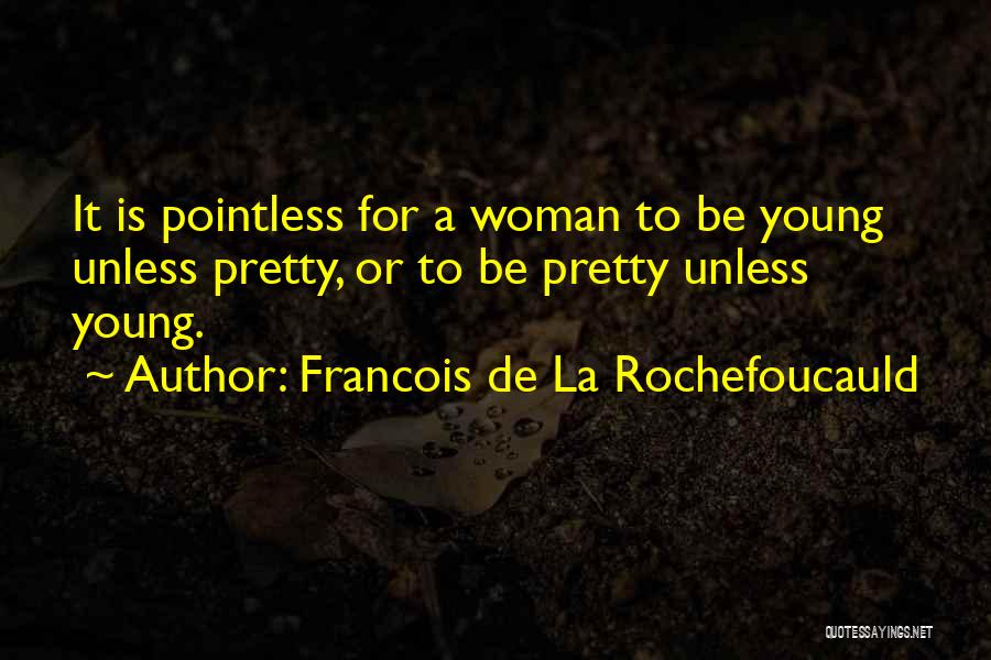Francois De La Rochefoucauld Quotes: It Is Pointless For A Woman To Be Young Unless Pretty, Or To Be Pretty Unless Young.