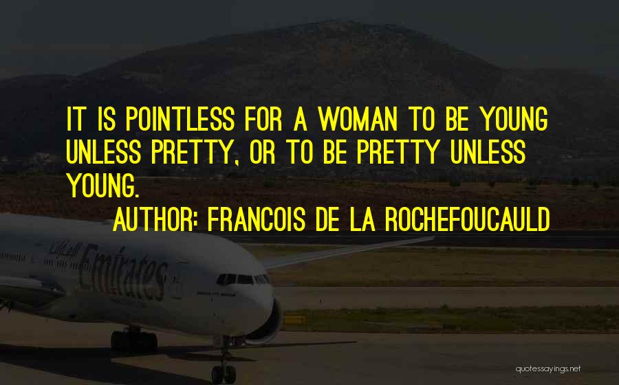 Francois De La Rochefoucauld Quotes: It Is Pointless For A Woman To Be Young Unless Pretty, Or To Be Pretty Unless Young.