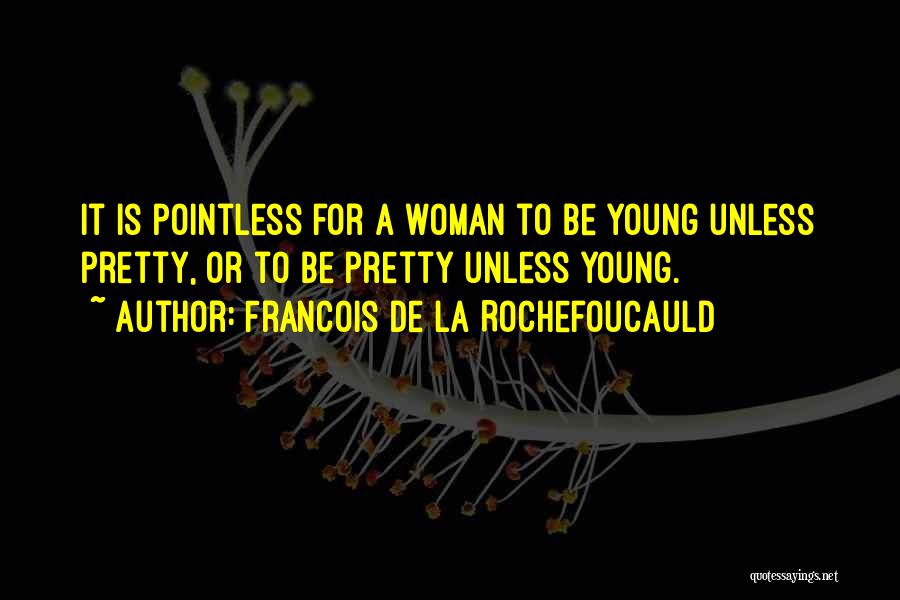 Francois De La Rochefoucauld Quotes: It Is Pointless For A Woman To Be Young Unless Pretty, Or To Be Pretty Unless Young.