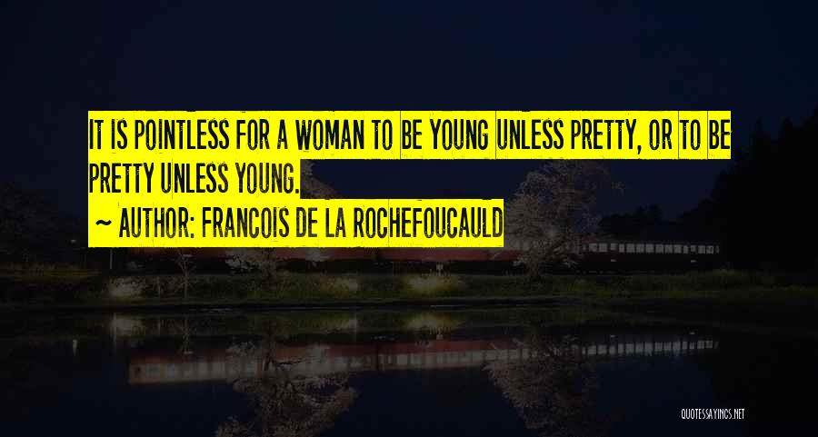 Francois De La Rochefoucauld Quotes: It Is Pointless For A Woman To Be Young Unless Pretty, Or To Be Pretty Unless Young.