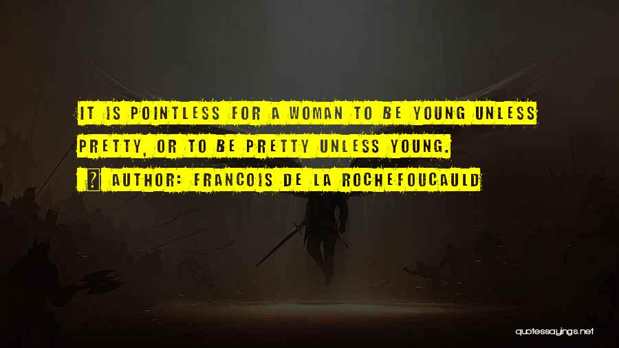 Francois De La Rochefoucauld Quotes: It Is Pointless For A Woman To Be Young Unless Pretty, Or To Be Pretty Unless Young.