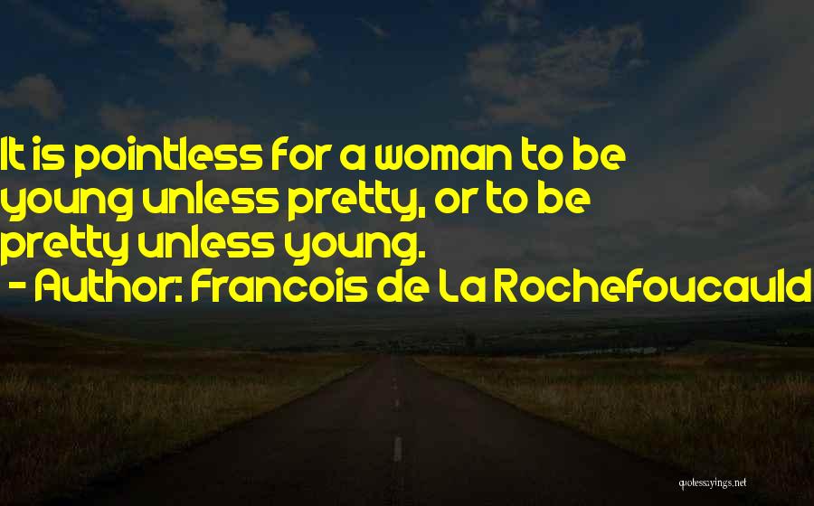 Francois De La Rochefoucauld Quotes: It Is Pointless For A Woman To Be Young Unless Pretty, Or To Be Pretty Unless Young.