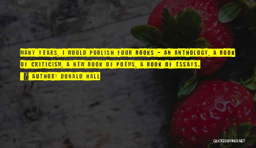Donald Hall Quotes: Many Years, I Would Publish Four Books - An Anthology, A Book Of Criticism, A New Book Of Poems, A