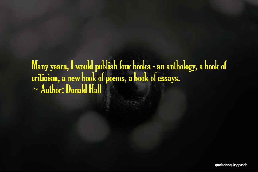 Donald Hall Quotes: Many Years, I Would Publish Four Books - An Anthology, A Book Of Criticism, A New Book Of Poems, A