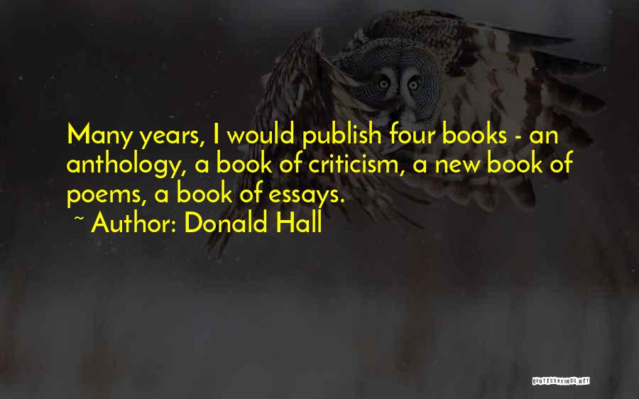 Donald Hall Quotes: Many Years, I Would Publish Four Books - An Anthology, A Book Of Criticism, A New Book Of Poems, A