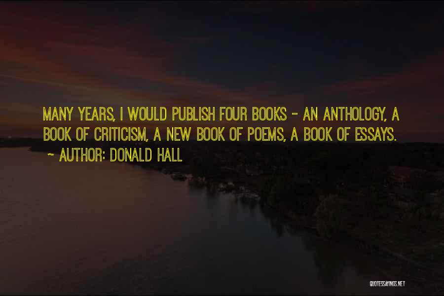 Donald Hall Quotes: Many Years, I Would Publish Four Books - An Anthology, A Book Of Criticism, A New Book Of Poems, A
