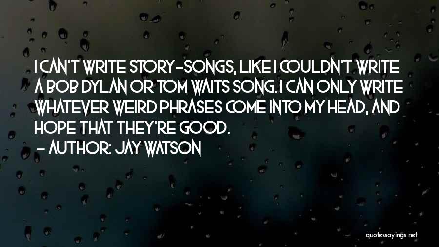 Jay Watson Quotes: I Can't Write Story-songs, Like I Couldn't Write A Bob Dylan Or Tom Waits Song. I Can Only Write Whatever