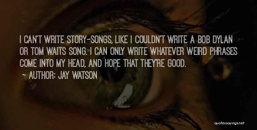 Jay Watson Quotes: I Can't Write Story-songs, Like I Couldn't Write A Bob Dylan Or Tom Waits Song. I Can Only Write Whatever