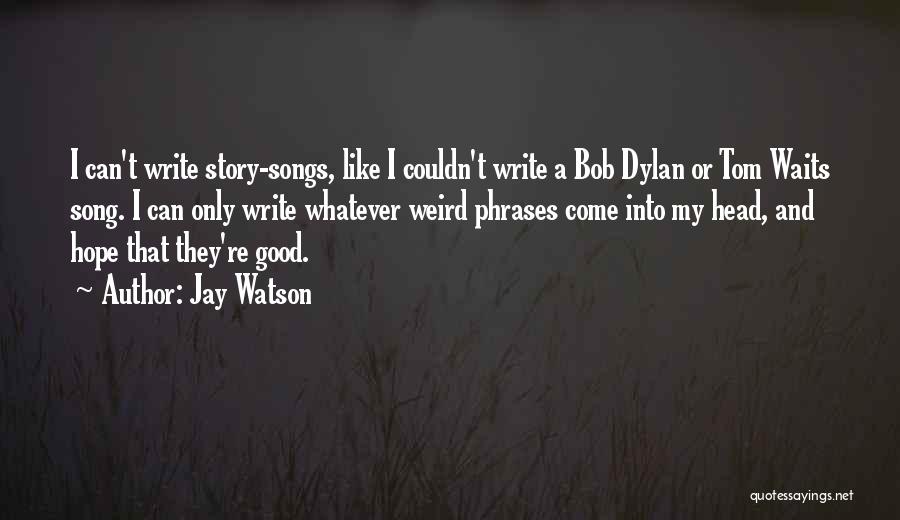 Jay Watson Quotes: I Can't Write Story-songs, Like I Couldn't Write A Bob Dylan Or Tom Waits Song. I Can Only Write Whatever