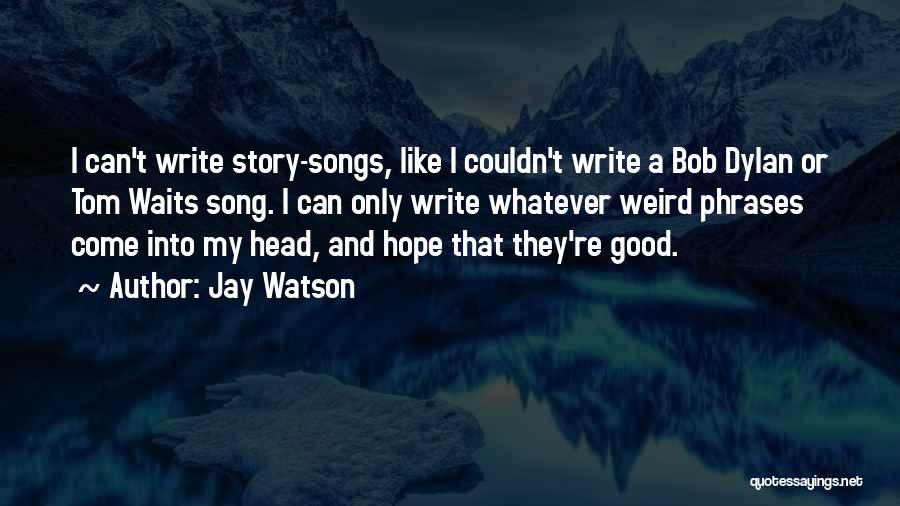 Jay Watson Quotes: I Can't Write Story-songs, Like I Couldn't Write A Bob Dylan Or Tom Waits Song. I Can Only Write Whatever