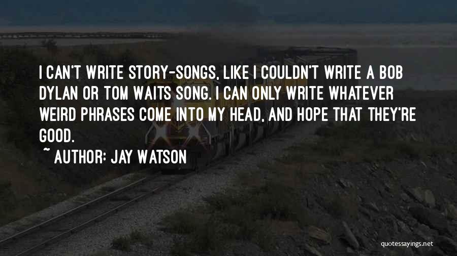 Jay Watson Quotes: I Can't Write Story-songs, Like I Couldn't Write A Bob Dylan Or Tom Waits Song. I Can Only Write Whatever