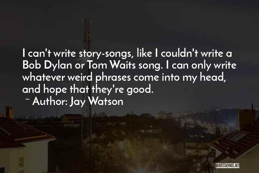 Jay Watson Quotes: I Can't Write Story-songs, Like I Couldn't Write A Bob Dylan Or Tom Waits Song. I Can Only Write Whatever