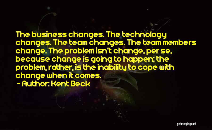 Kent Beck Quotes: The Business Changes. The Technology Changes. The Team Changes. The Team Members Change. The Problem Isn't Change, Per Se, Because