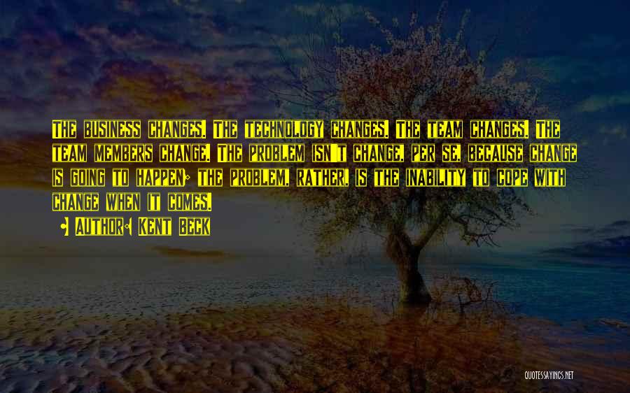 Kent Beck Quotes: The Business Changes. The Technology Changes. The Team Changes. The Team Members Change. The Problem Isn't Change, Per Se, Because