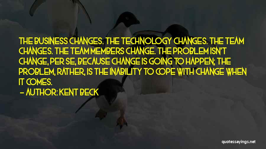 Kent Beck Quotes: The Business Changes. The Technology Changes. The Team Changes. The Team Members Change. The Problem Isn't Change, Per Se, Because