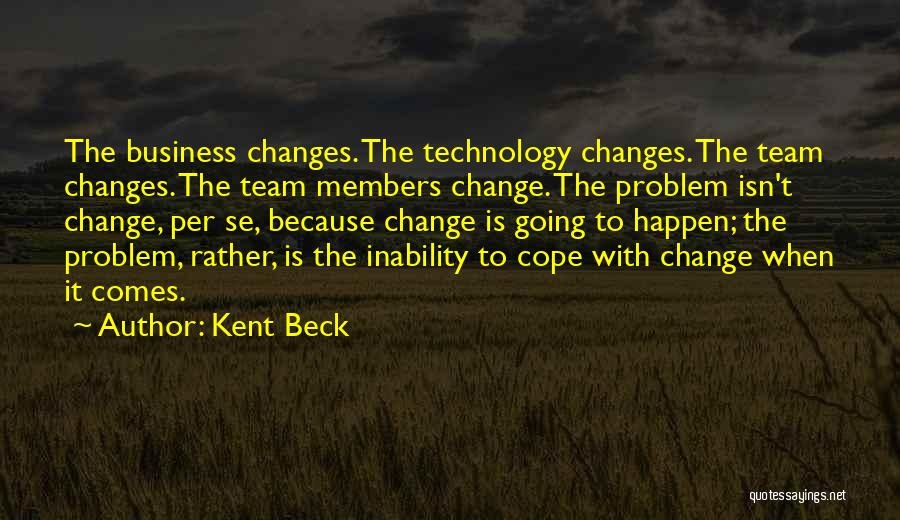 Kent Beck Quotes: The Business Changes. The Technology Changes. The Team Changes. The Team Members Change. The Problem Isn't Change, Per Se, Because