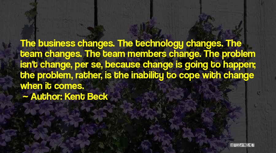 Kent Beck Quotes: The Business Changes. The Technology Changes. The Team Changes. The Team Members Change. The Problem Isn't Change, Per Se, Because