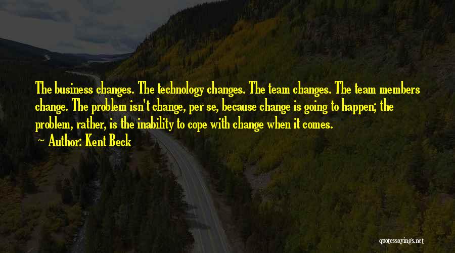 Kent Beck Quotes: The Business Changes. The Technology Changes. The Team Changes. The Team Members Change. The Problem Isn't Change, Per Se, Because