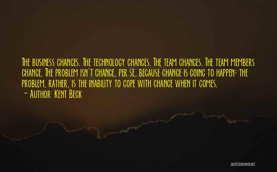 Kent Beck Quotes: The Business Changes. The Technology Changes. The Team Changes. The Team Members Change. The Problem Isn't Change, Per Se, Because