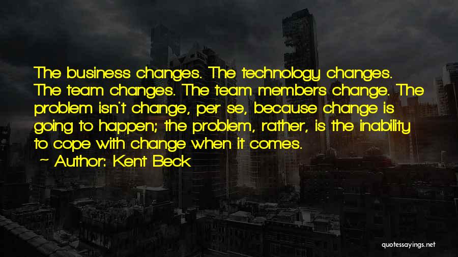 Kent Beck Quotes: The Business Changes. The Technology Changes. The Team Changes. The Team Members Change. The Problem Isn't Change, Per Se, Because