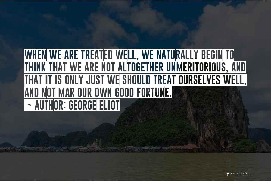George Eliot Quotes: When We Are Treated Well, We Naturally Begin To Think That We Are Not Altogether Unmeritorious, And That It Is