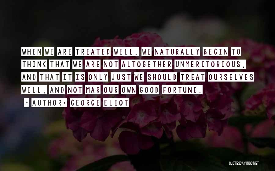 George Eliot Quotes: When We Are Treated Well, We Naturally Begin To Think That We Are Not Altogether Unmeritorious, And That It Is