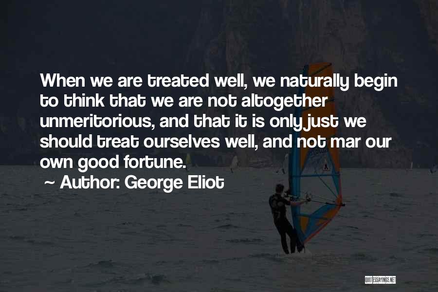 George Eliot Quotes: When We Are Treated Well, We Naturally Begin To Think That We Are Not Altogether Unmeritorious, And That It Is