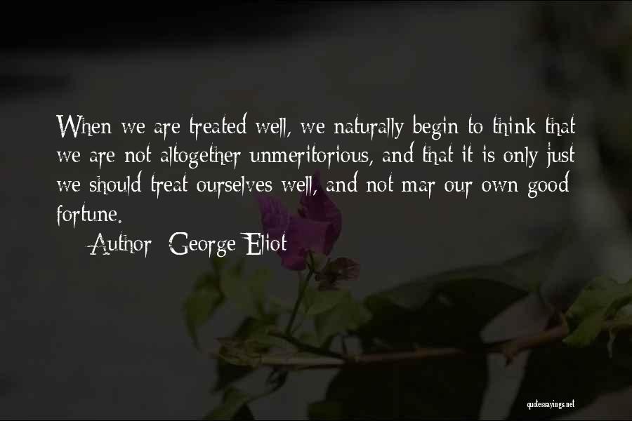 George Eliot Quotes: When We Are Treated Well, We Naturally Begin To Think That We Are Not Altogether Unmeritorious, And That It Is