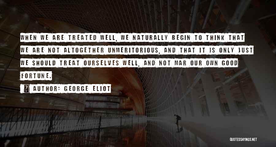 George Eliot Quotes: When We Are Treated Well, We Naturally Begin To Think That We Are Not Altogether Unmeritorious, And That It Is