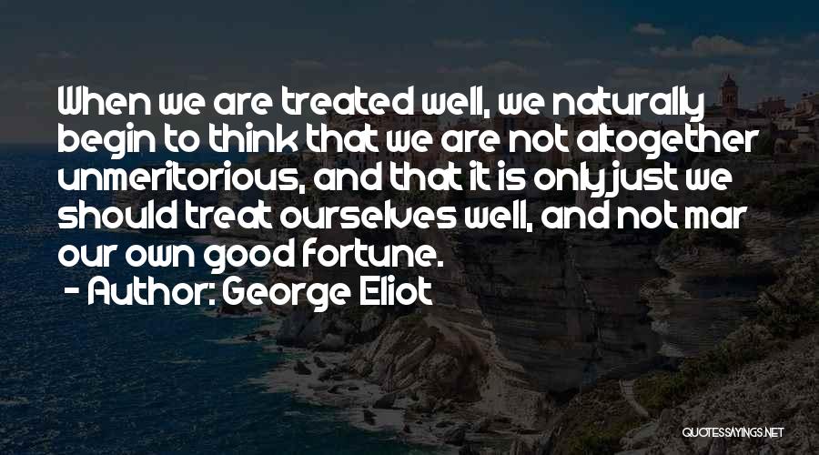 George Eliot Quotes: When We Are Treated Well, We Naturally Begin To Think That We Are Not Altogether Unmeritorious, And That It Is