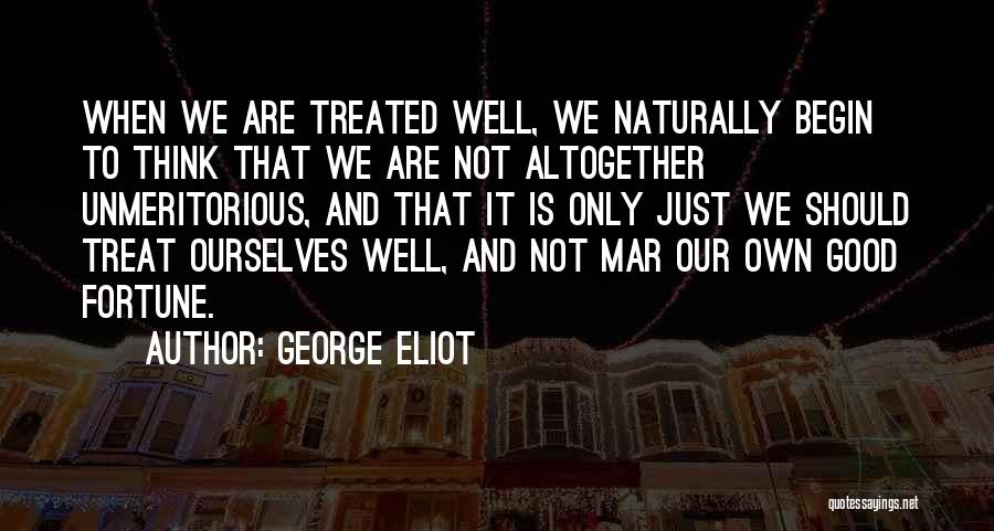 George Eliot Quotes: When We Are Treated Well, We Naturally Begin To Think That We Are Not Altogether Unmeritorious, And That It Is